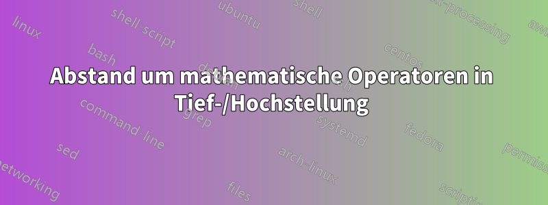 Abstand um mathematische Operatoren in Tief-/Hochstellung