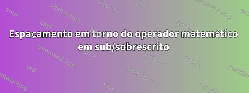 Espaçamento em torno do operador matemático em sub/sobrescrito