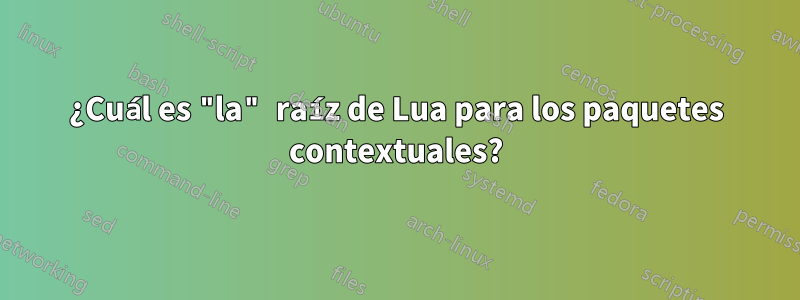¿Cuál es "la" raíz de Lua para los paquetes contextuales?