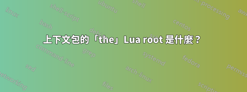 上下文包的「the」Lua root 是什麼？