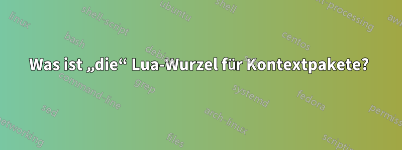 Was ist „die“ Lua-Wurzel für Kontextpakete?