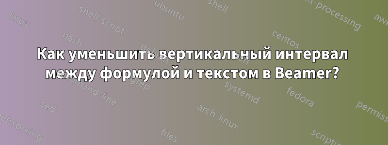 Как уменьшить вертикальный интервал между формулой и текстом в Beamer?