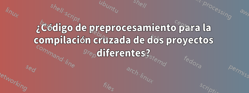 ¿Código de preprocesamiento para la compilación cruzada de dos proyectos diferentes?