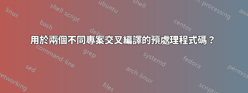 用於兩個不同專案交叉編譯的預處理程式碼？