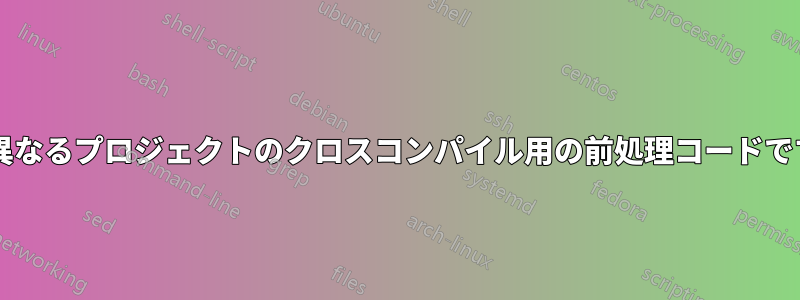 2 つの異なるプロジェクトのクロスコンパイル用の前処理コードですか?