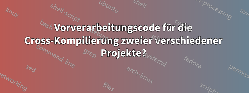 Vorverarbeitungscode für die Cross-Kompilierung zweier verschiedener Projekte?