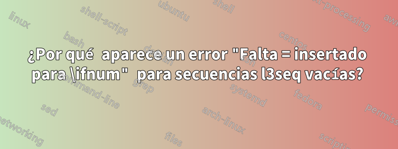 ¿Por qué aparece un error "Falta = insertado para \ifnum" para secuencias l3seq vacías?