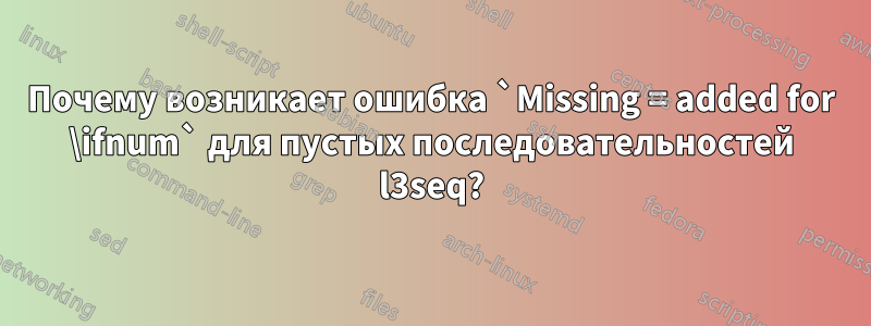 Почему возникает ошибка `Missing = added for \ifnum` для пустых последовательностей l3seq?