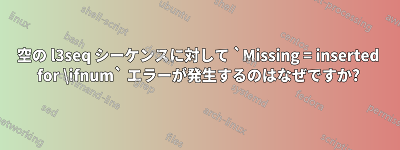 空の l3seq シーケンスに対して `Missing = inserted for \ifnum` エラーが発生するのはなぜですか?