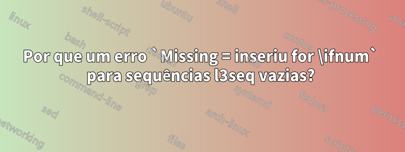 Por que um erro `Missing = inseriu for \ifnum` para sequências l3seq vazias?