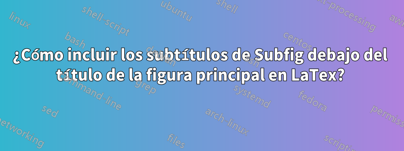 ¿Cómo incluir los subtítulos de Subfig debajo del título de la figura principal en LaTex?