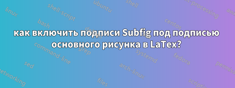 как включить подписи Subfig под подписью основного рисунка в LaTex?