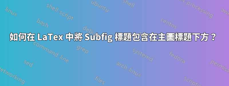如何在 LaTex 中將 Subfig 標題包含在主圖標題下方？