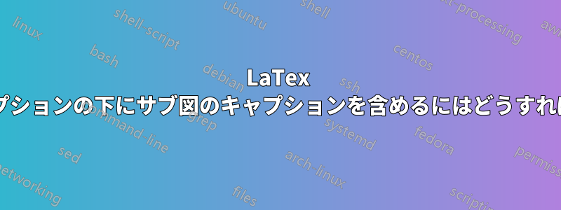 LaTex でメイン図のキャプションの下にサブ図のキャプションを含めるにはどうすればよいでしょうか?