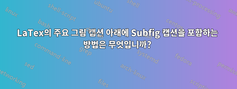 LaTex의 주요 그림 캡션 아래에 Subfig 캡션을 포함하는 방법은 무엇입니까?