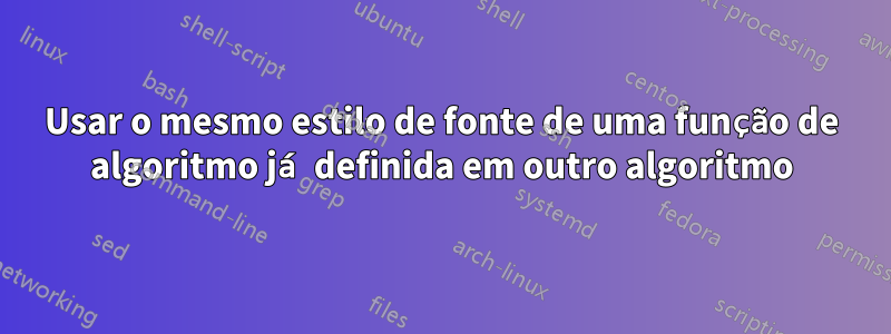 Usar o mesmo estilo de fonte de uma função de algoritmo já definida em outro algoritmo