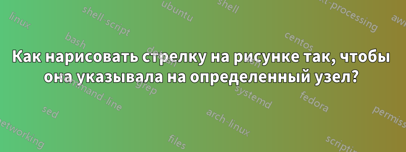 Как нарисовать стрелку на рисунке так, чтобы она указывала на определенный узел?