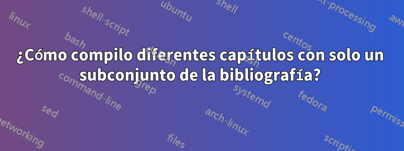 ¿Cómo compilo diferentes capítulos con solo un subconjunto de la bibliografía?