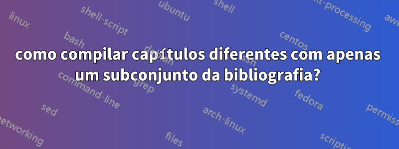 como compilar capítulos diferentes com apenas um subconjunto da bibliografia?