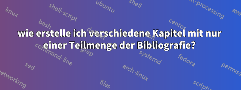 wie erstelle ich verschiedene Kapitel mit nur einer Teilmenge der Bibliografie?