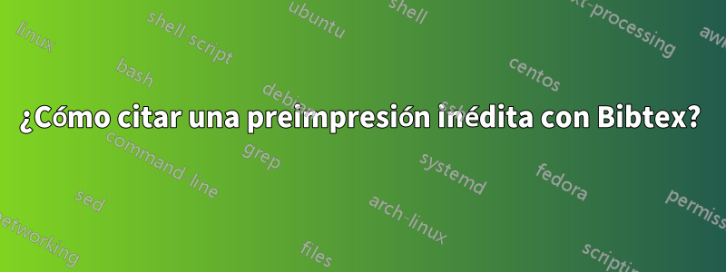 ¿Cómo citar una preimpresión inédita con Bibtex?