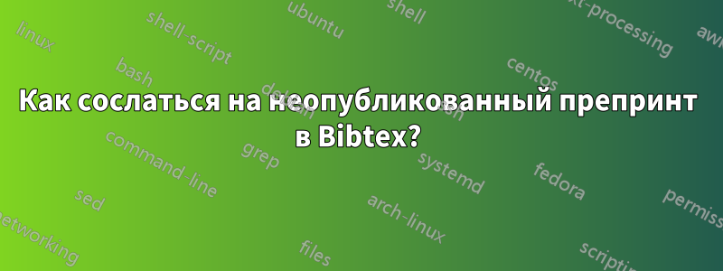 Как сослаться на неопубликованный препринт в Bibtex?