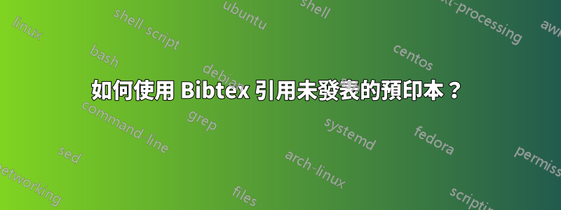 如何使用 Bibtex 引用未發表的預印本？