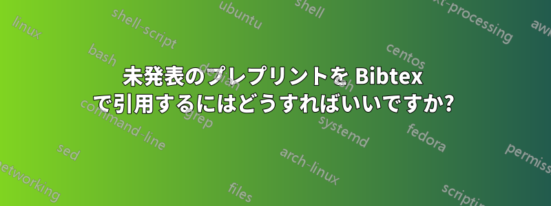 未発表のプレプリントを Bibtex で引用するにはどうすればいいですか?