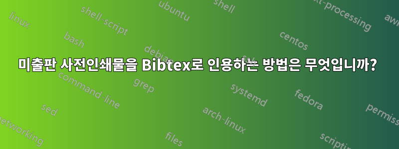 미출판 사전인쇄물을 Bibtex로 인용하는 방법은 무엇입니까?
