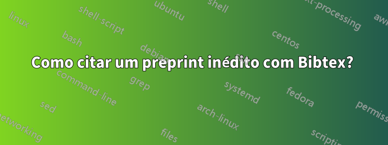 Como citar um preprint inédito com Bibtex?