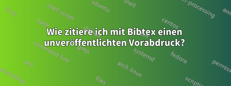 Wie zitiere ich mit Bibtex einen unveröffentlichten Vorabdruck?