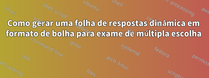 Como gerar uma folha de respostas dinâmica em formato de bolha para exame de múltipla escolha 