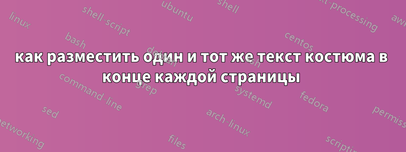 как разместить один и тот же текст костюма в конце каждой страницы