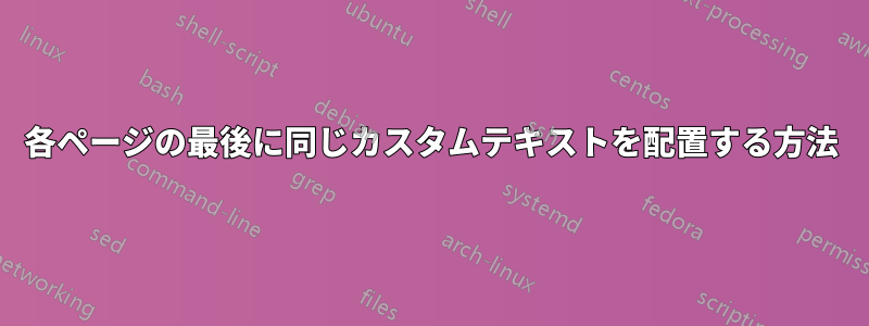 各ページの最後に同じカスタムテキストを配置する方法