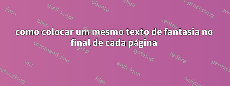 como colocar um mesmo texto de fantasia no final de cada página