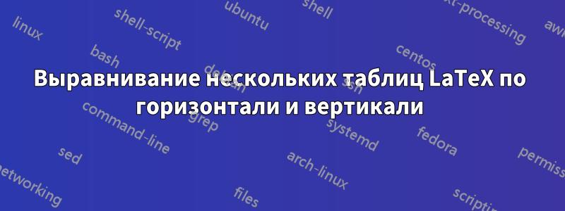 Выравнивание нескольких таблиц LaTeX по горизонтали и вертикали