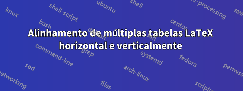 Alinhamento de múltiplas tabelas LaTeX horizontal e verticalmente