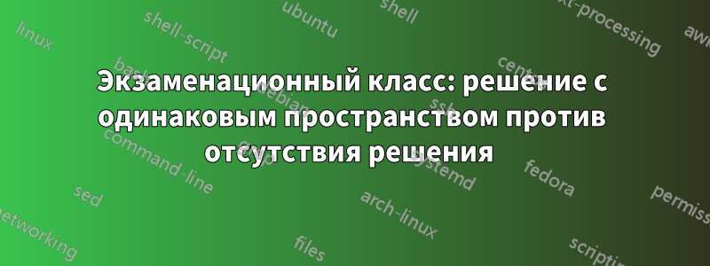 Экзаменационный класс: решение с одинаковым пространством против отсутствия решения 