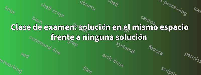 Clase de examen: solución en el mismo espacio frente a ninguna solución 