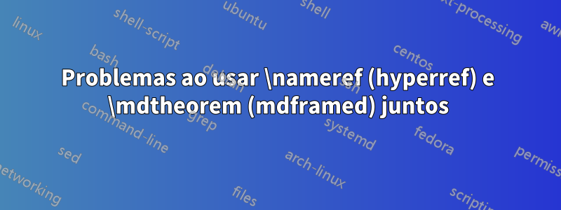 Problemas ao usar \nameref (hyperref) e \mdtheorem (mdframed) juntos