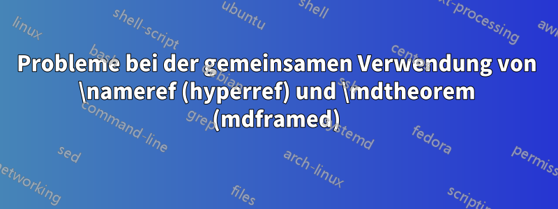 Probleme bei der gemeinsamen Verwendung von \nameref (hyperref) und \mdtheorem (mdframed)