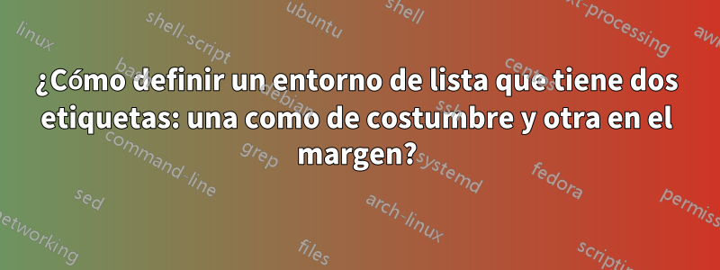 ¿Cómo definir un entorno de lista que tiene dos etiquetas: una como de costumbre y otra en el margen?