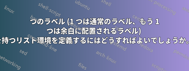 2 つのラベル (1 つは通常のラベル、もう 1 つは余白に配置されるラベル) を持つリスト環境を定義するにはどうすればよいでしょうか。