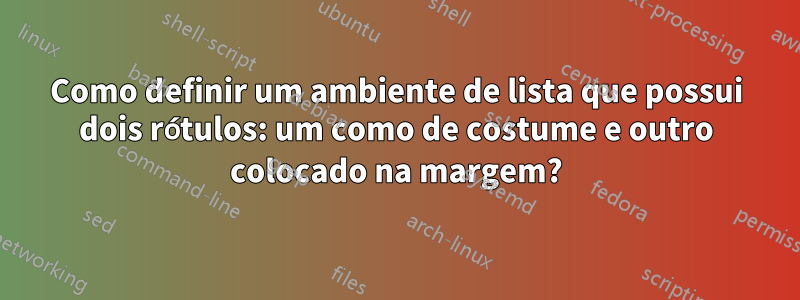Como definir um ambiente de lista que possui dois rótulos: um como de costume e outro colocado na margem?