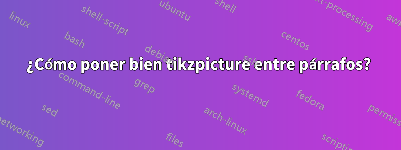¿Cómo poner bien tikzpicture entre párrafos?