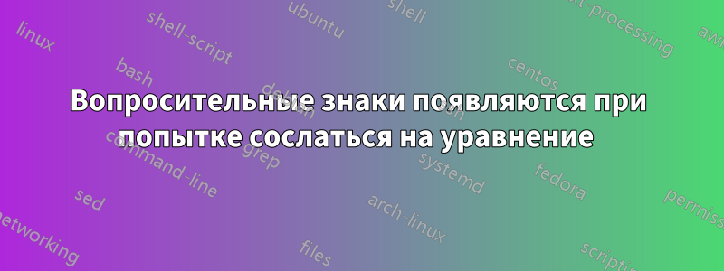 Вопросительные знаки появляются при попытке сослаться на уравнение 