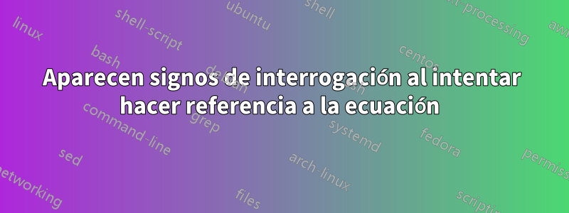 Aparecen signos de interrogación al intentar hacer referencia a la ecuación 