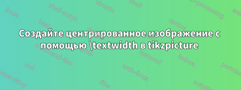Создайте центрированное изображение с помощью \textwidth в tikzpicture