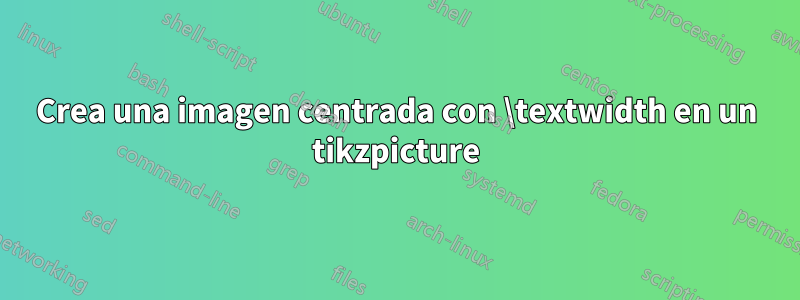 Crea una imagen centrada con \textwidth en un tikzpicture