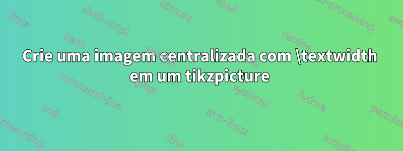 Crie uma imagem centralizada com \textwidth em um tikzpicture